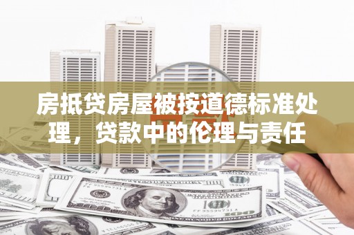 江达房抵贷房屋被按道德标准处理，贷款中的伦理与责任