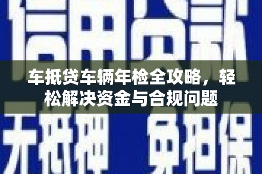 临夏车抵贷车辆年检全攻略，轻松解决资金与合规问题