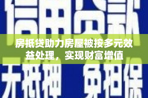 渝北房抵贷助力房屋被按多元效益处理，实现财富增值
