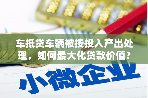 番路车抵贷车辆被按投入产出处理，如何最大化贷款价值？