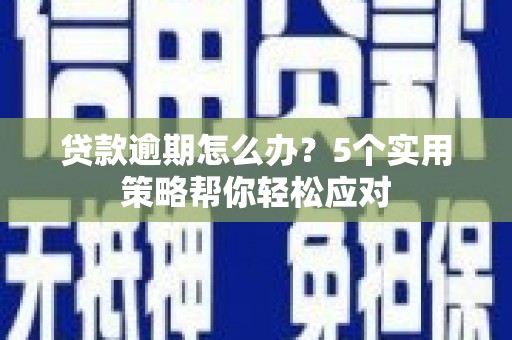 章贡贷款逾期怎么办？5个实用策略帮你轻松应对