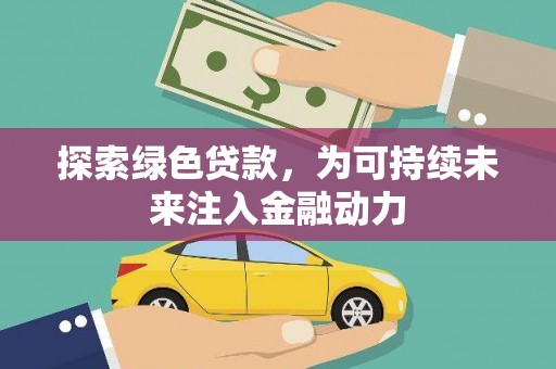 界首探索绿色贷款，为可持续未来注入金融动力