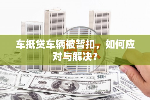 玉屏车抵贷车辆被暂扣，如何应对与解决？