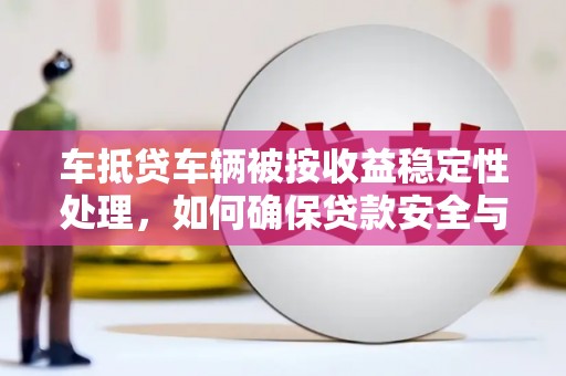 通江车抵贷车辆被按收益稳定性处理，如何确保贷款安全与收益？