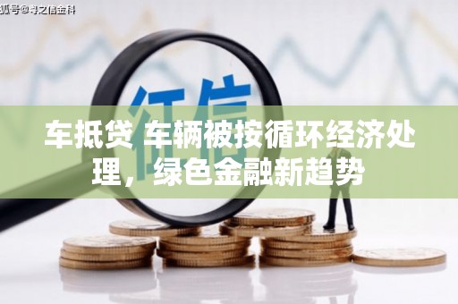 杜尔伯特车抵贷 车辆被按循环经济处理，绿色金融新趋势