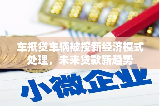 谢通门车抵贷车辆被按新经济模式处理，未来贷款新趋势