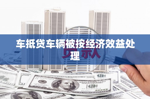 泰安车抵贷车辆被按经济效益处理